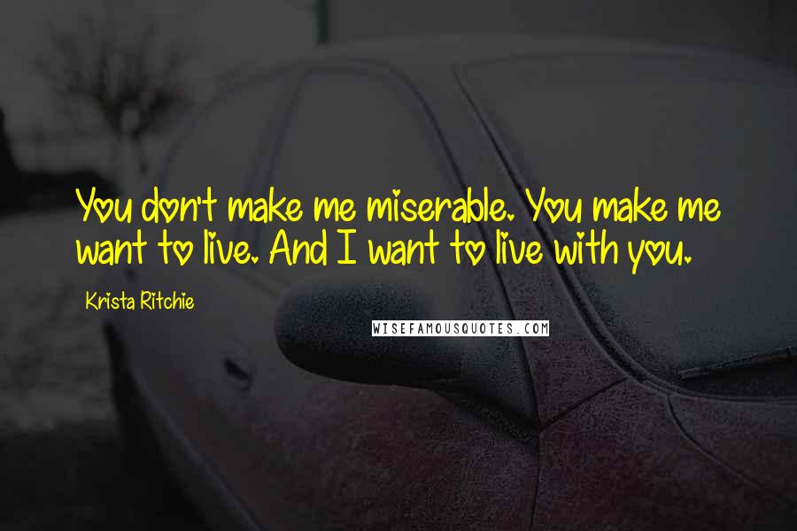 Krista Ritchie Quotes: You don't make me miserable. You make me want to live. And I want to live with you.