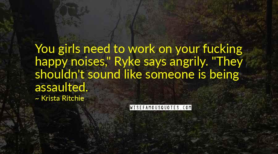 Krista Ritchie Quotes: You girls need to work on your fucking happy noises," Ryke says angrily. "They shouldn't sound like someone is being assaulted.
