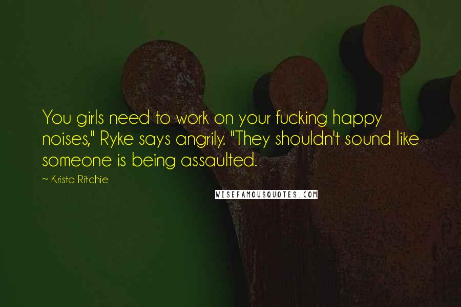 Krista Ritchie Quotes: You girls need to work on your fucking happy noises," Ryke says angrily. "They shouldn't sound like someone is being assaulted.