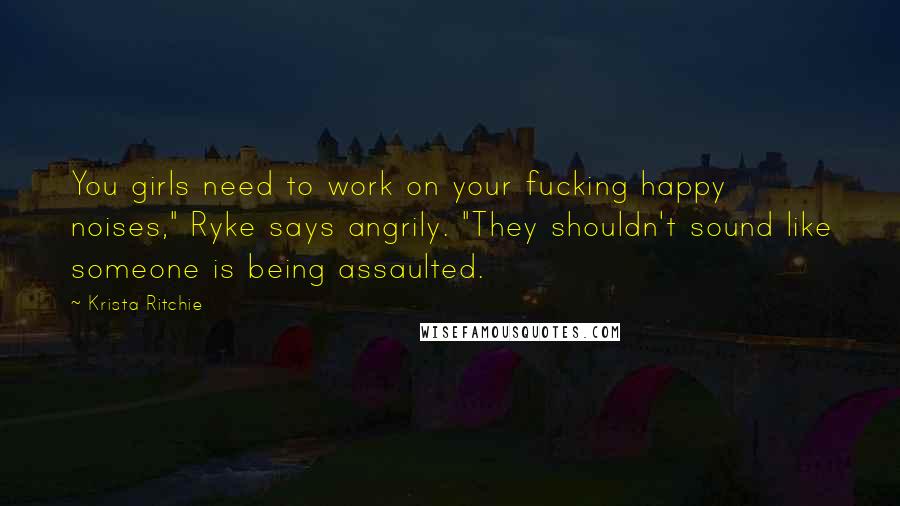 Krista Ritchie Quotes: You girls need to work on your fucking happy noises," Ryke says angrily. "They shouldn't sound like someone is being assaulted.