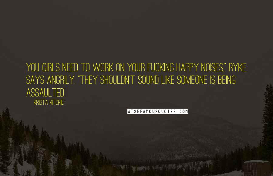 Krista Ritchie Quotes: You girls need to work on your fucking happy noises," Ryke says angrily. "They shouldn't sound like someone is being assaulted.