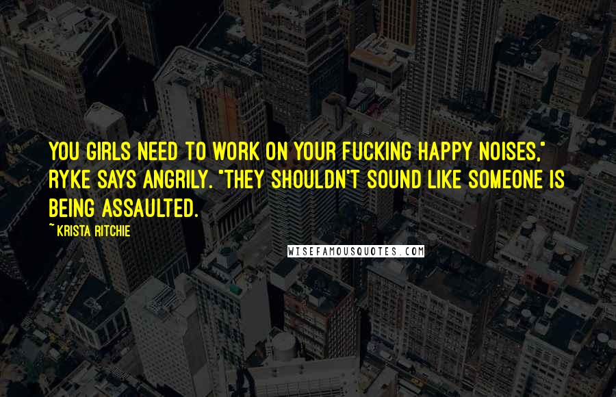 Krista Ritchie Quotes: You girls need to work on your fucking happy noises," Ryke says angrily. "They shouldn't sound like someone is being assaulted.