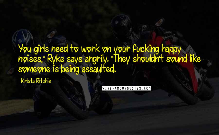 Krista Ritchie Quotes: You girls need to work on your fucking happy noises," Ryke says angrily. "They shouldn't sound like someone is being assaulted.