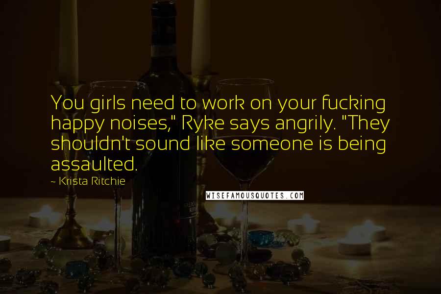 Krista Ritchie Quotes: You girls need to work on your fucking happy noises," Ryke says angrily. "They shouldn't sound like someone is being assaulted.