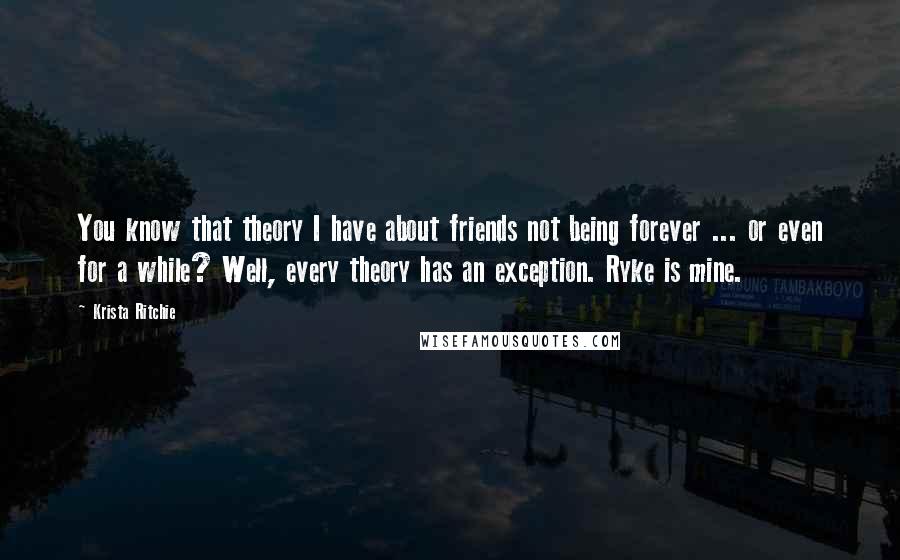 Krista Ritchie Quotes: You know that theory I have about friends not being forever ... or even for a while? Well, every theory has an exception. Ryke is mine.