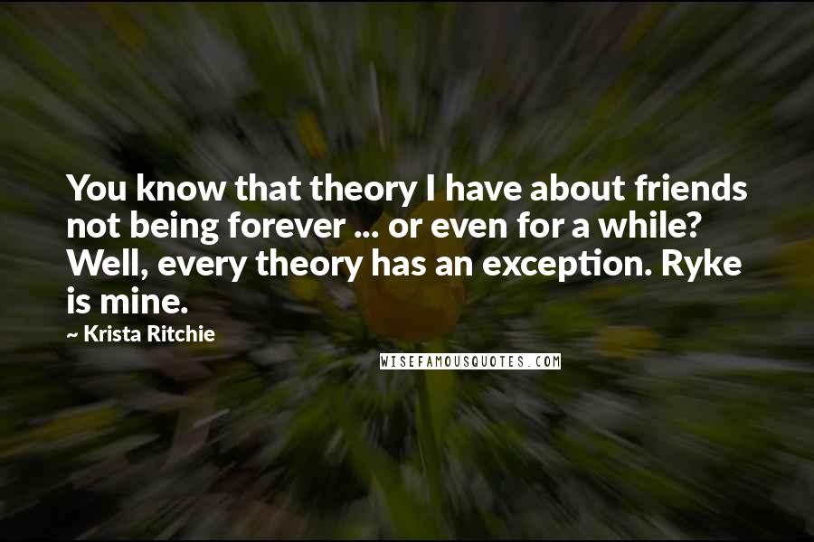 Krista Ritchie Quotes: You know that theory I have about friends not being forever ... or even for a while? Well, every theory has an exception. Ryke is mine.