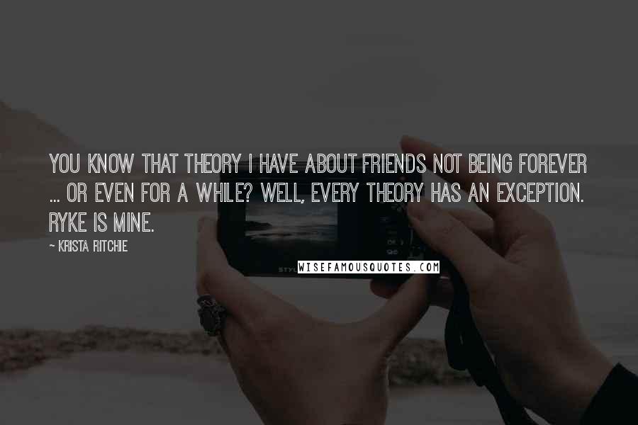 Krista Ritchie Quotes: You know that theory I have about friends not being forever ... or even for a while? Well, every theory has an exception. Ryke is mine.