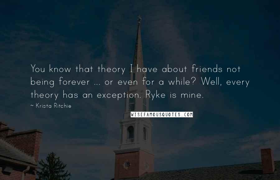 Krista Ritchie Quotes: You know that theory I have about friends not being forever ... or even for a while? Well, every theory has an exception. Ryke is mine.