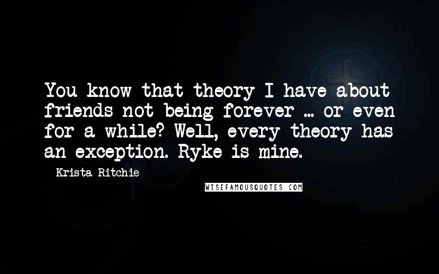 Krista Ritchie Quotes: You know that theory I have about friends not being forever ... or even for a while? Well, every theory has an exception. Ryke is mine.