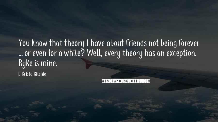 Krista Ritchie Quotes: You know that theory I have about friends not being forever ... or even for a while? Well, every theory has an exception. Ryke is mine.