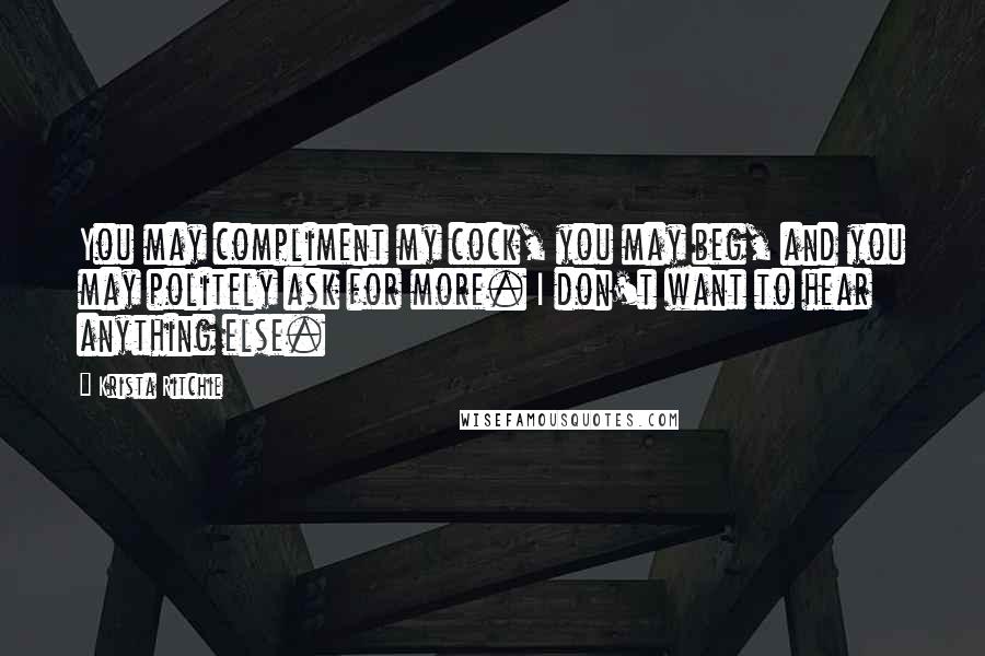 Krista Ritchie Quotes: You may compliment my cock, you may beg, and you may politely ask for more. I don't want to hear anything else.