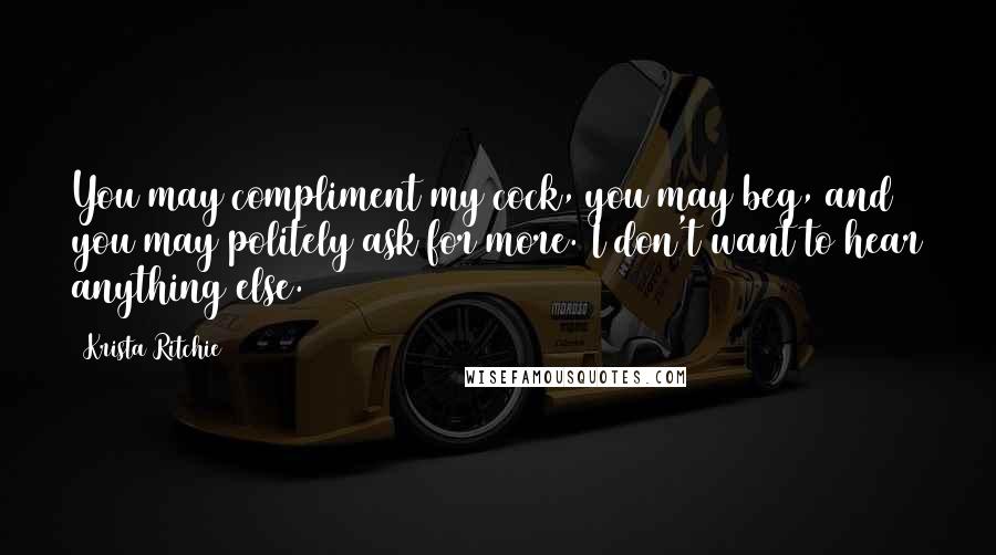 Krista Ritchie Quotes: You may compliment my cock, you may beg, and you may politely ask for more. I don't want to hear anything else.