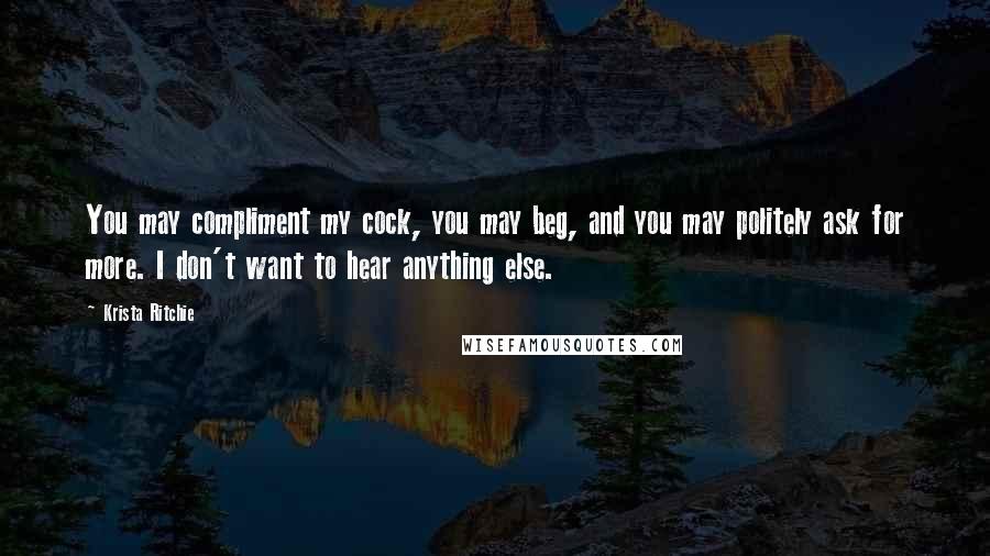 Krista Ritchie Quotes: You may compliment my cock, you may beg, and you may politely ask for more. I don't want to hear anything else.