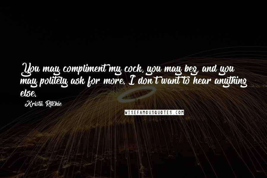 Krista Ritchie Quotes: You may compliment my cock, you may beg, and you may politely ask for more. I don't want to hear anything else.