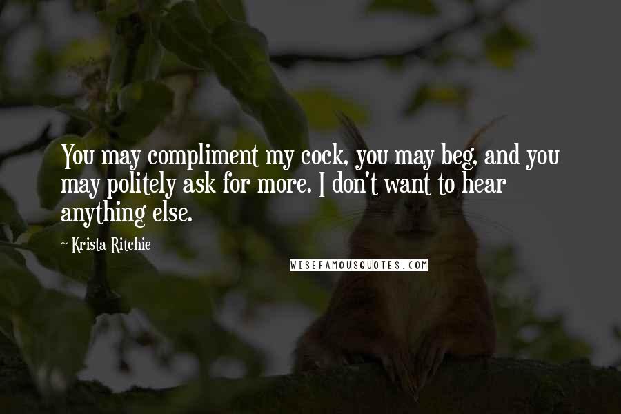 Krista Ritchie Quotes: You may compliment my cock, you may beg, and you may politely ask for more. I don't want to hear anything else.