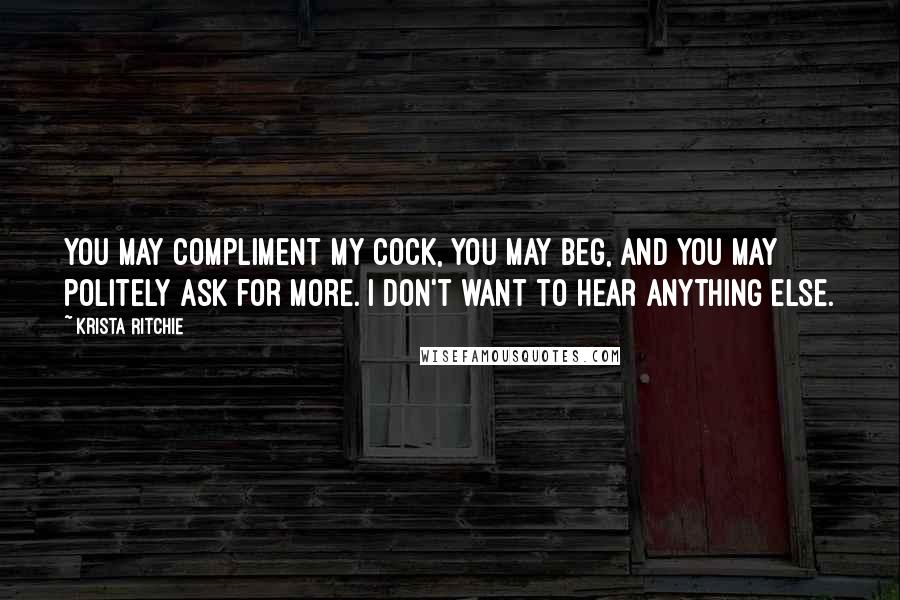 Krista Ritchie Quotes: You may compliment my cock, you may beg, and you may politely ask for more. I don't want to hear anything else.