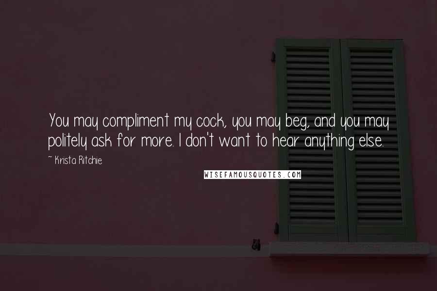 Krista Ritchie Quotes: You may compliment my cock, you may beg, and you may politely ask for more. I don't want to hear anything else.