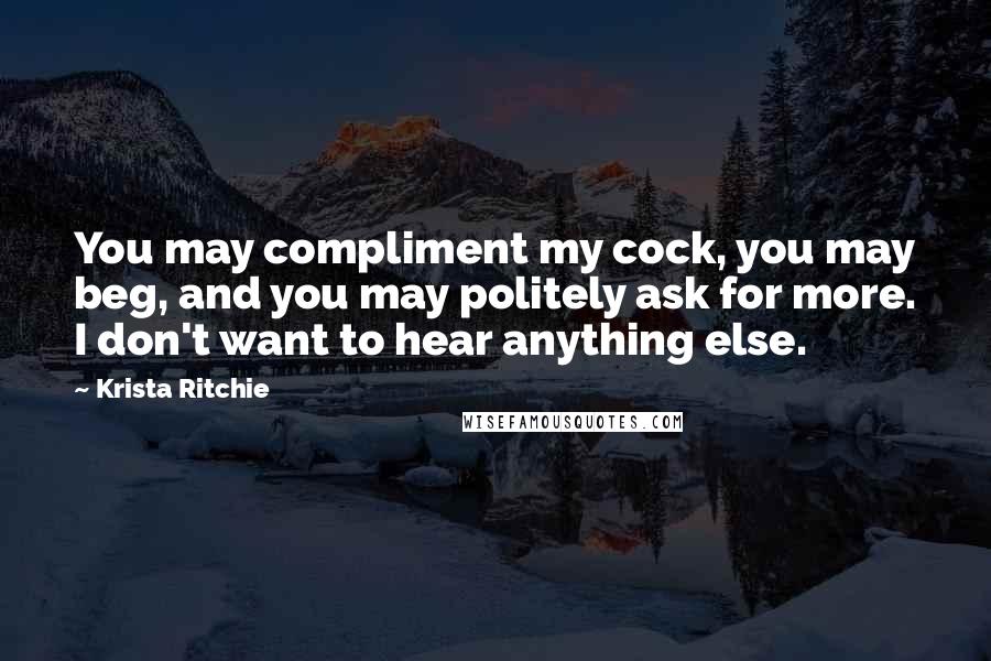 Krista Ritchie Quotes: You may compliment my cock, you may beg, and you may politely ask for more. I don't want to hear anything else.