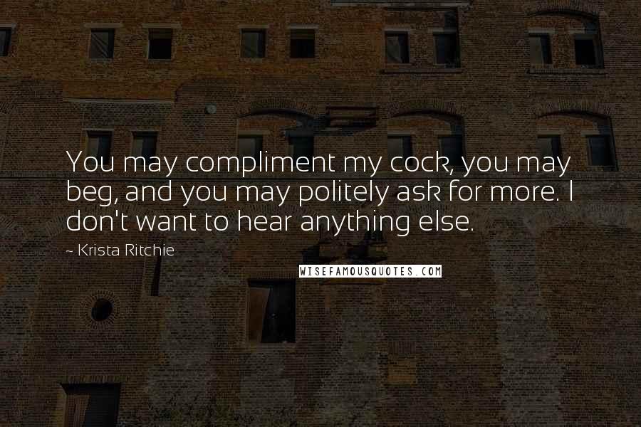 Krista Ritchie Quotes: You may compliment my cock, you may beg, and you may politely ask for more. I don't want to hear anything else.