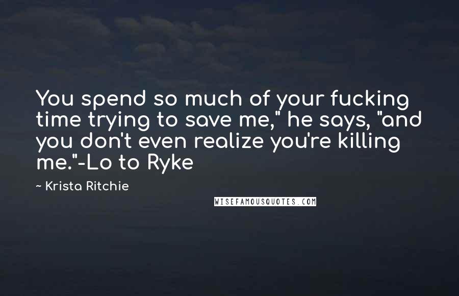 Krista Ritchie Quotes: You spend so much of your fucking time trying to save me," he says, "and you don't even realize you're killing me."-Lo to Ryke