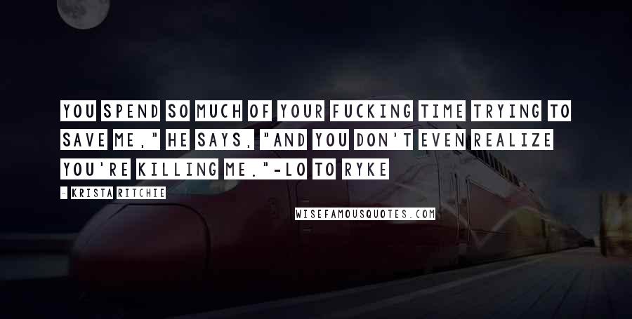 Krista Ritchie Quotes: You spend so much of your fucking time trying to save me," he says, "and you don't even realize you're killing me."-Lo to Ryke