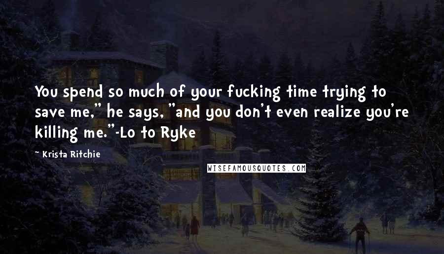 Krista Ritchie Quotes: You spend so much of your fucking time trying to save me," he says, "and you don't even realize you're killing me."-Lo to Ryke