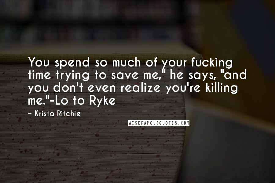 Krista Ritchie Quotes: You spend so much of your fucking time trying to save me," he says, "and you don't even realize you're killing me."-Lo to Ryke