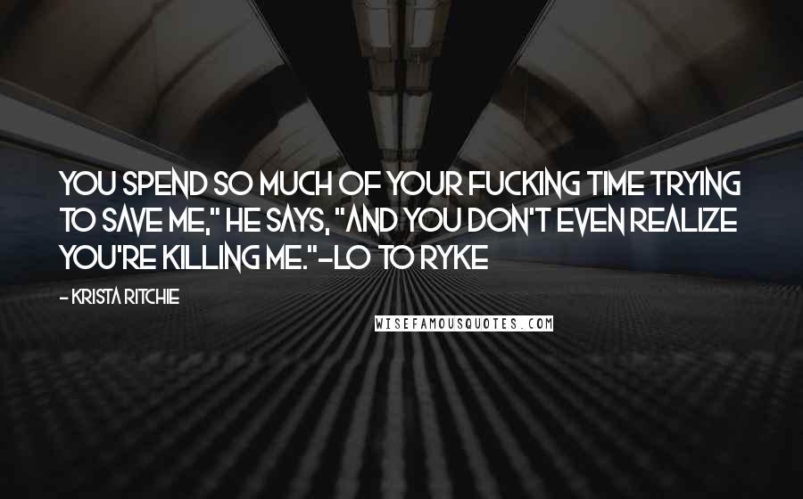 Krista Ritchie Quotes: You spend so much of your fucking time trying to save me," he says, "and you don't even realize you're killing me."-Lo to Ryke