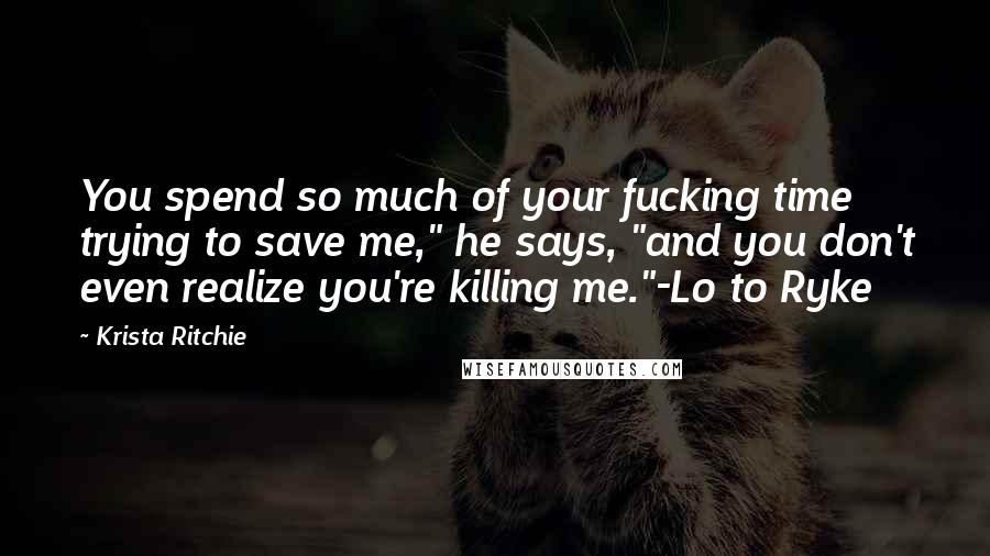 Krista Ritchie Quotes: You spend so much of your fucking time trying to save me," he says, "and you don't even realize you're killing me."-Lo to Ryke