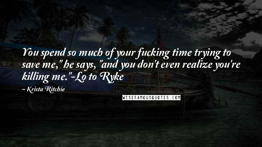 Krista Ritchie Quotes: You spend so much of your fucking time trying to save me," he says, "and you don't even realize you're killing me."-Lo to Ryke
