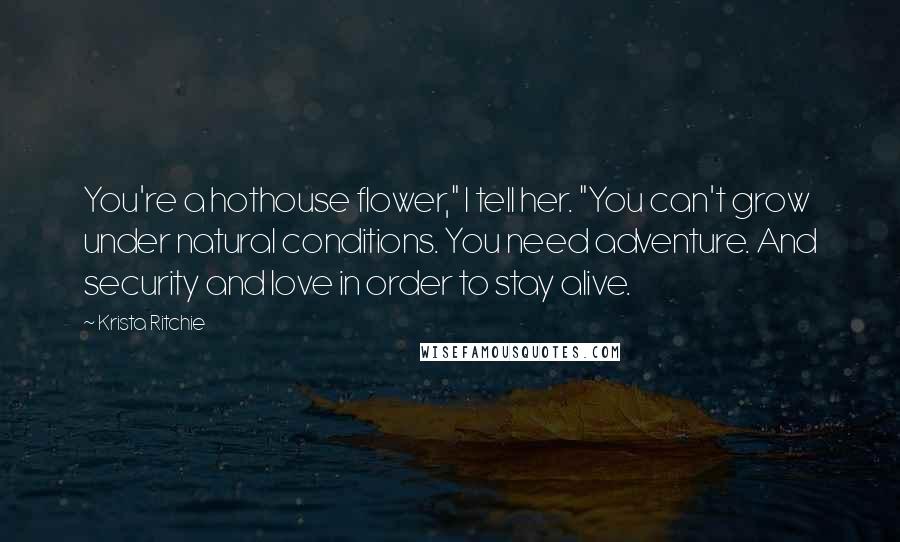 Krista Ritchie Quotes: You're a hothouse flower," I tell her. "You can't grow under natural conditions. You need adventure. And security and love in order to stay alive.