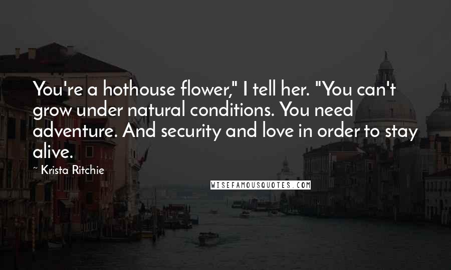 Krista Ritchie Quotes: You're a hothouse flower," I tell her. "You can't grow under natural conditions. You need adventure. And security and love in order to stay alive.