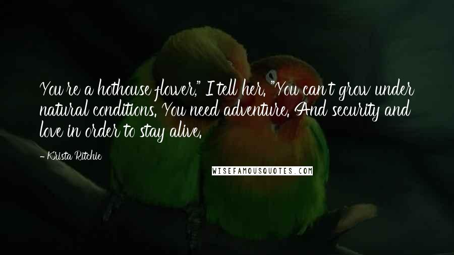 Krista Ritchie Quotes: You're a hothouse flower," I tell her. "You can't grow under natural conditions. You need adventure. And security and love in order to stay alive.