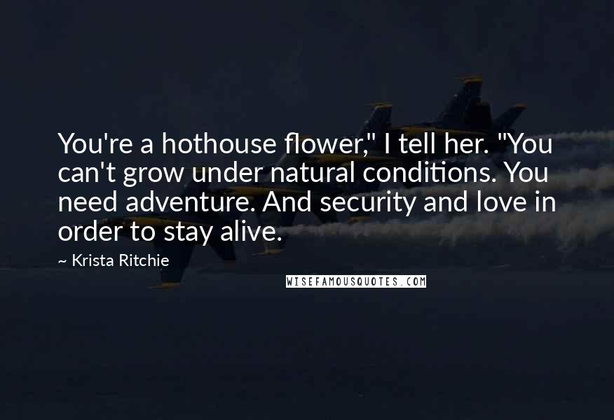 Krista Ritchie Quotes: You're a hothouse flower," I tell her. "You can't grow under natural conditions. You need adventure. And security and love in order to stay alive.