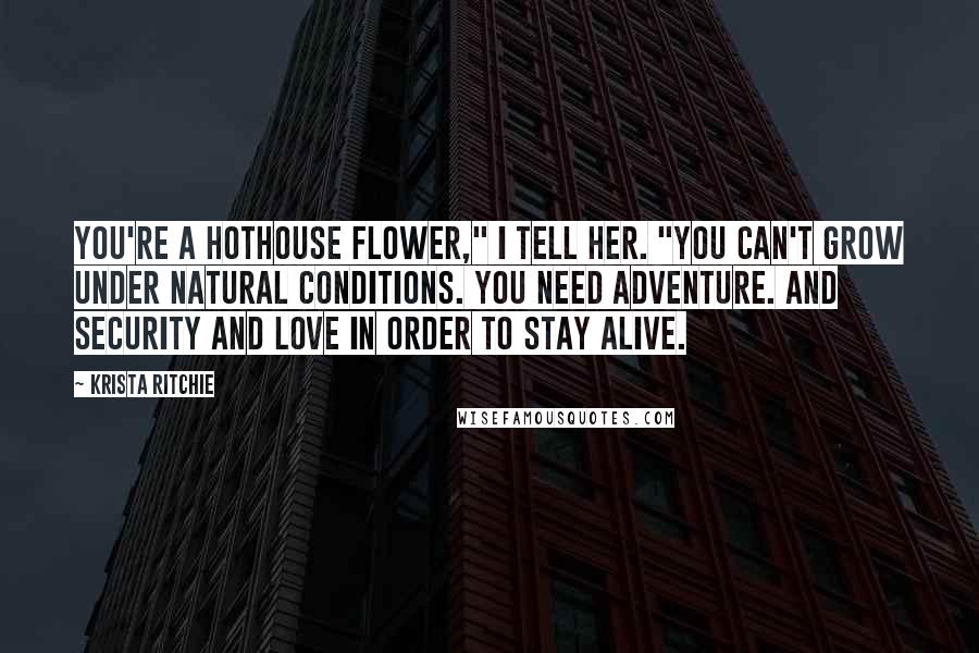 Krista Ritchie Quotes: You're a hothouse flower," I tell her. "You can't grow under natural conditions. You need adventure. And security and love in order to stay alive.