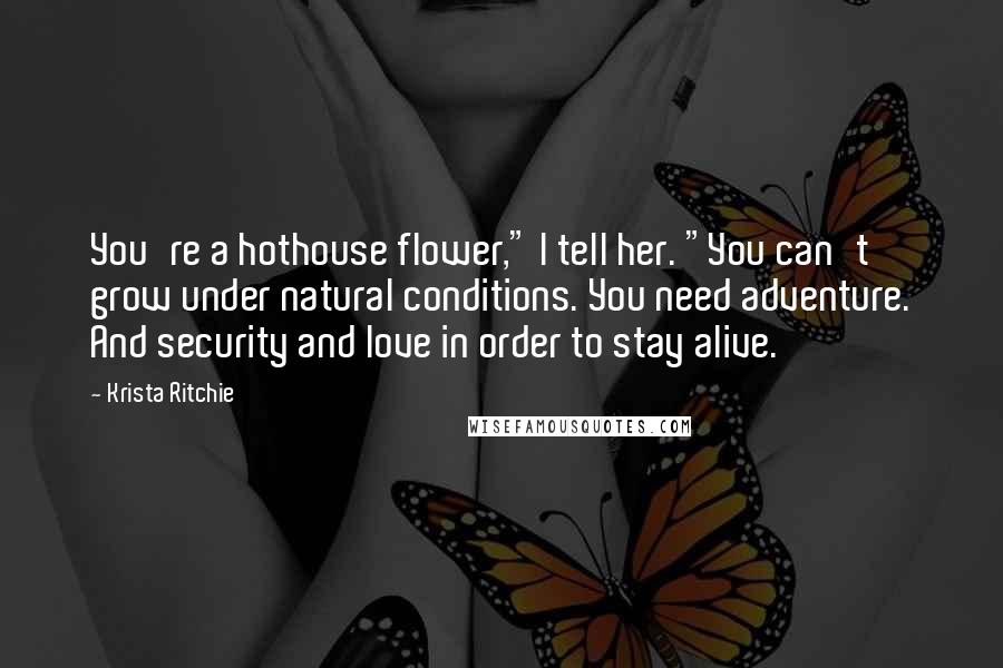 Krista Ritchie Quotes: You're a hothouse flower," I tell her. "You can't grow under natural conditions. You need adventure. And security and love in order to stay alive.