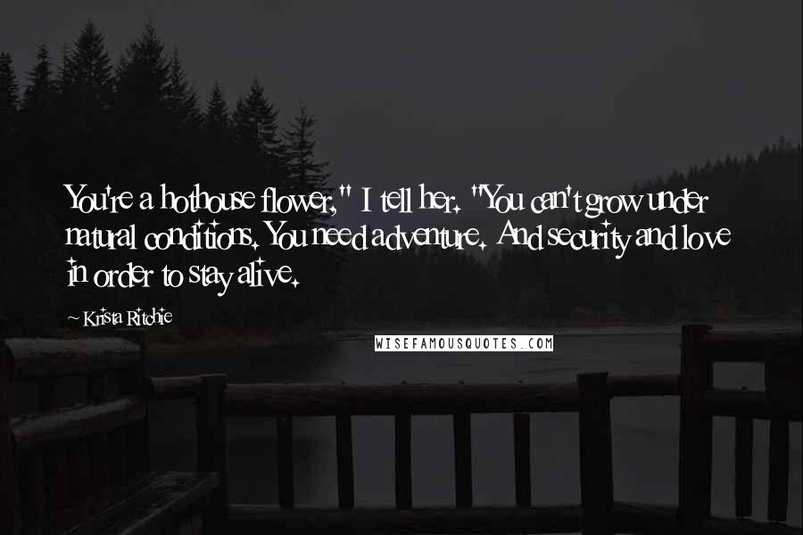 Krista Ritchie Quotes: You're a hothouse flower," I tell her. "You can't grow under natural conditions. You need adventure. And security and love in order to stay alive.