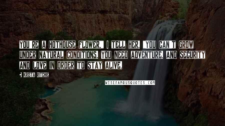 Krista Ritchie Quotes: You're a hothouse flower," I tell her. "You can't grow under natural conditions. You need adventure. And security and love in order to stay alive.