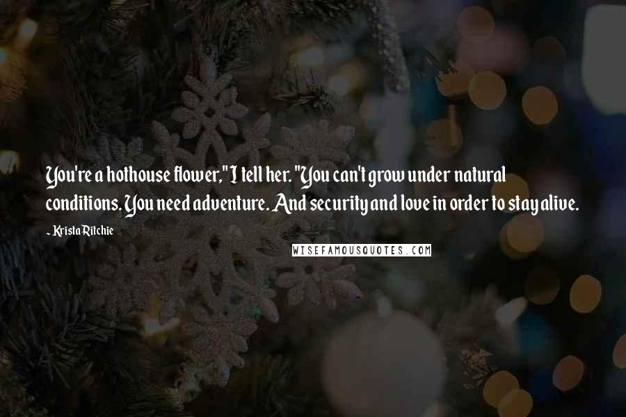 Krista Ritchie Quotes: You're a hothouse flower," I tell her. "You can't grow under natural conditions. You need adventure. And security and love in order to stay alive.