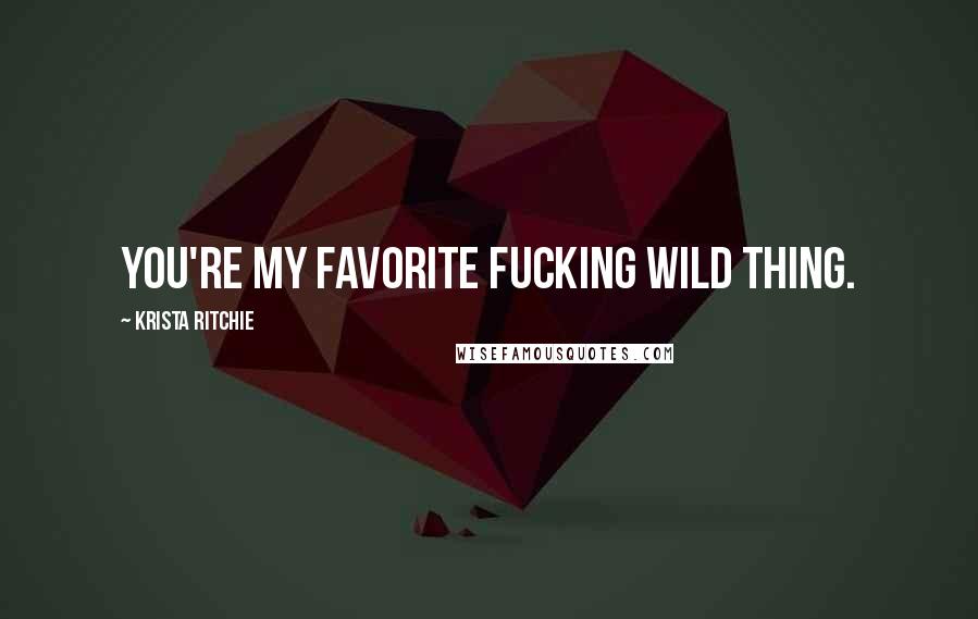 Krista Ritchie Quotes: You're my favorite fucking wild thing.