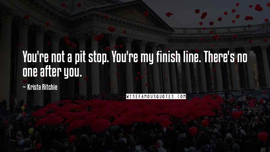 Krista Ritchie Quotes: You're not a pit stop. You're my finish line. There's no one after you.