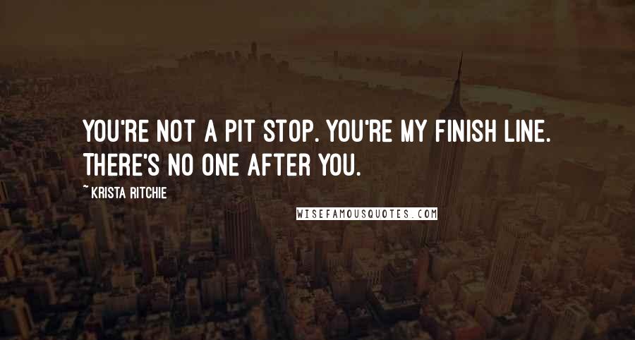 Krista Ritchie Quotes: You're not a pit stop. You're my finish line. There's no one after you.