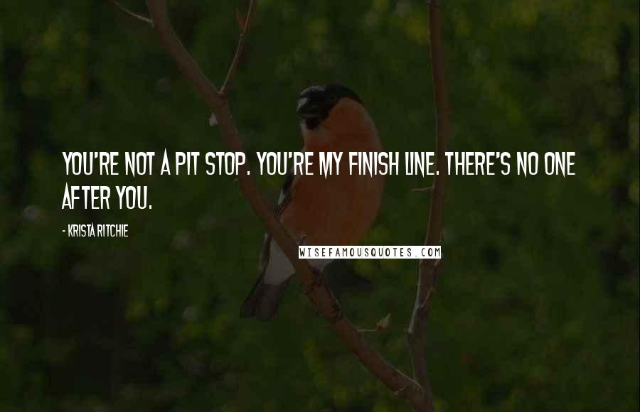 Krista Ritchie Quotes: You're not a pit stop. You're my finish line. There's no one after you.
