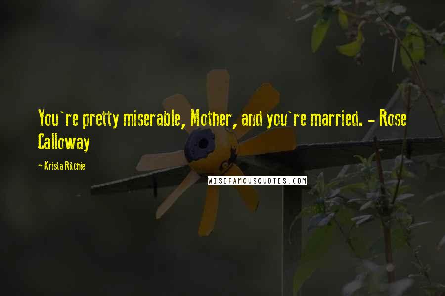 Krista Ritchie Quotes: You're pretty miserable, Mother, and you're married. - Rose Calloway