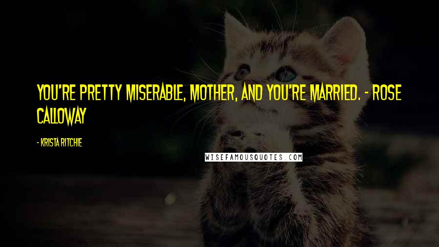 Krista Ritchie Quotes: You're pretty miserable, Mother, and you're married. - Rose Calloway