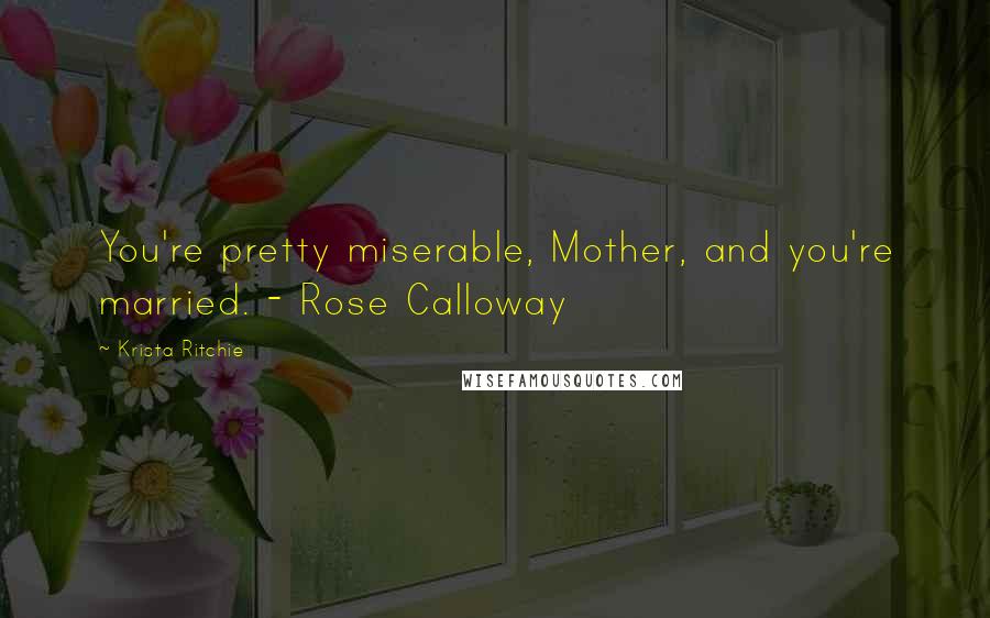 Krista Ritchie Quotes: You're pretty miserable, Mother, and you're married. - Rose Calloway