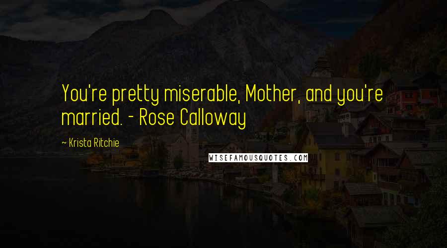 Krista Ritchie Quotes: You're pretty miserable, Mother, and you're married. - Rose Calloway