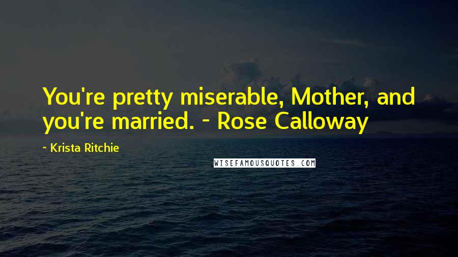 Krista Ritchie Quotes: You're pretty miserable, Mother, and you're married. - Rose Calloway