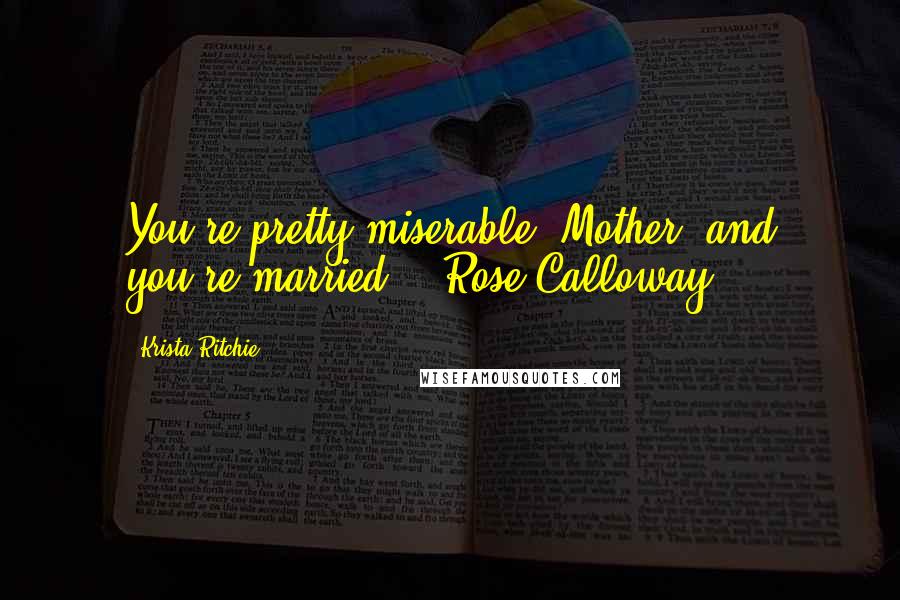 Krista Ritchie Quotes: You're pretty miserable, Mother, and you're married. - Rose Calloway