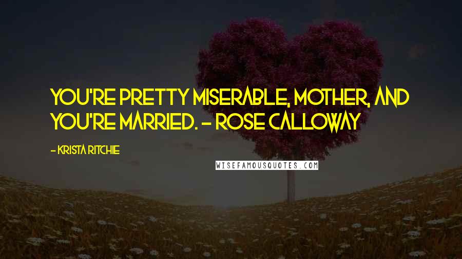 Krista Ritchie Quotes: You're pretty miserable, Mother, and you're married. - Rose Calloway